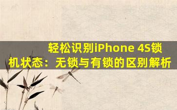 轻松识别iPhone 4S锁机状态：无锁与有锁的区别解析